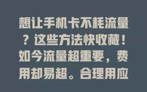 想让手机卡不耗流量？这些方法快收藏！如今流量超重要，费用却易超。合理用应用，关自动更新；注意网络设置，调画质省模式；养成清后台习惯；关注流量情况，多管齐下，告别流量负担