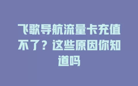 飞歌导航流量卡充值不了？这些原因你知道吗