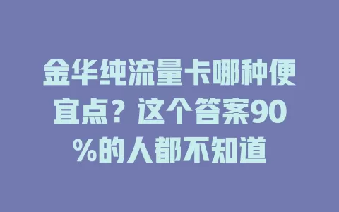 金华纯流量卡哪种便宜点？这个答案90%的人都不知道