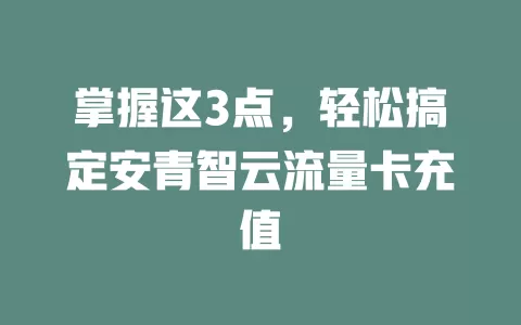 掌握这3点，轻松搞定安青智云流量卡充值