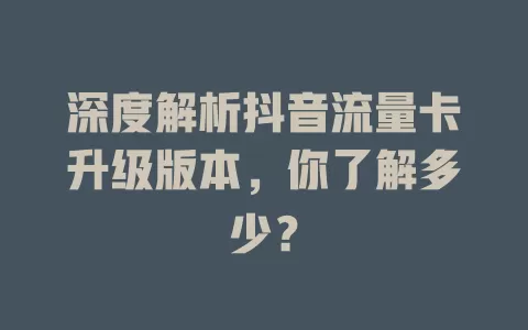 深度解析抖音流量卡升级版本，你了解多少？