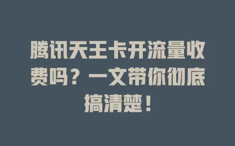 腾讯天王卡开流量收费吗？一文带你彻底搞清楚！