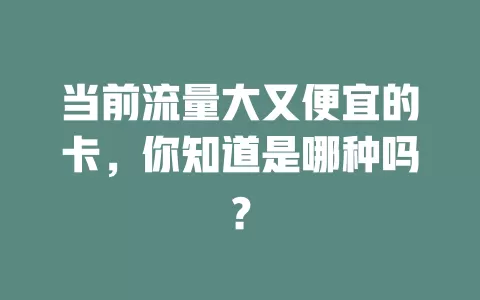 当前流量大又便宜的卡，你知道是哪种吗？