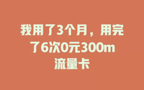 我用了3个月，用完了6次0元300m流量卡