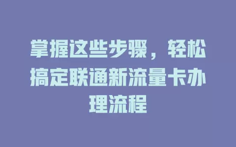 掌握这些步骤，轻松搞定联通新流量卡办理流程