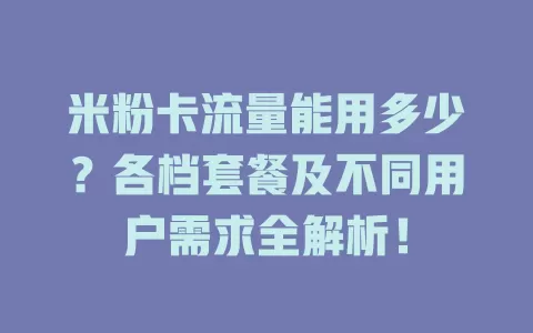 米粉卡流量能用多少？各档套餐及不同用户需求全解析！