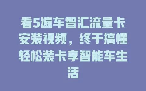 看5遍车智汇流量卡安装视频，终于搞懂轻松装卡享智能车生活