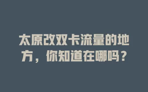 太原改双卡流量的地方，你知道在哪吗？