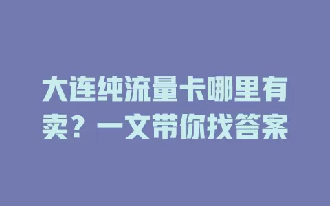 大连纯流量卡哪里有卖？一文带你找答案
