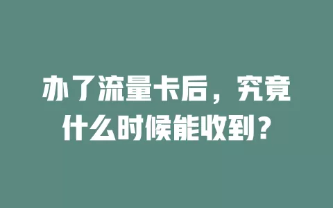 办了流量卡后，究竟什么时候能收到？