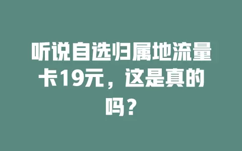 听说自选归属地流量卡19元，这是真的吗？