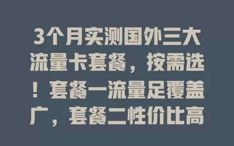 3个月实测国外三大流量卡套餐，按需选！套餐一流量足覆盖广，套餐二性价比高，套餐三高速流畅，助你国外畅享网络