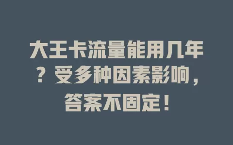大王卡流量能用几年？受多种因素影响，答案不固定！