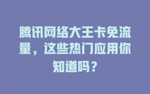 腾讯网络大王卡免流量，这些热门应用你知道吗？