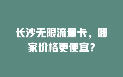 长沙无限流量卡，哪家价格更便宜？