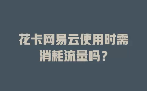 花卡网易云使用时需消耗流量吗？