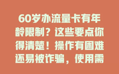 60岁办流量卡有年龄限制？这些要点你得清楚！操作有困难还易被诈骗，使用需求也不同，老人及家属多留意，谨慎选卡也能畅享网络生活