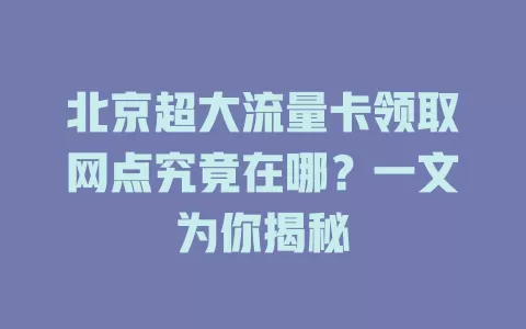 北京超大流量卡领取网点究竟在哪？一文为你揭秘