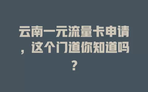 云南一元流量卡申请，这个门道你知道吗？