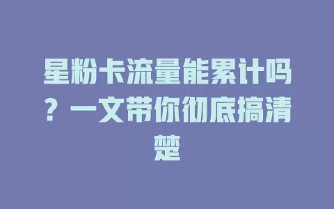 星粉卡流量能累计吗？一文带你彻底搞清楚
