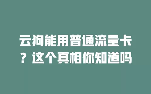 云狗能用普通流量卡？这个真相你知道吗