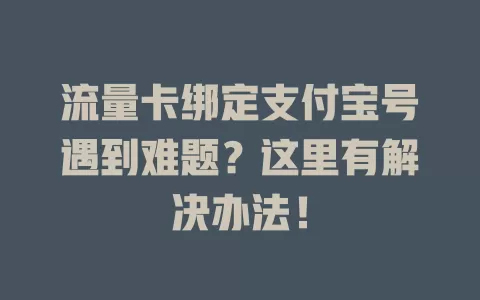 流量卡绑定支付宝号遇到难题？这里有解决办法！
