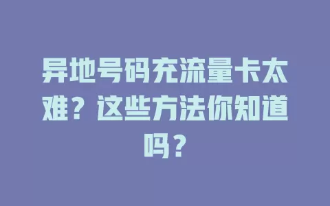 异地号码充流量卡太难？这些方法你知道吗？