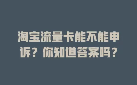 淘宝流量卡能不能申诉？你知道答案吗？