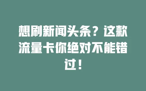想刷新闻头条？这款流量卡你绝对不能错过！