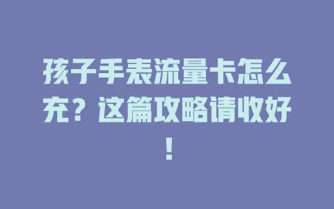 孩子手表流量卡怎么充？这篇攻略请收好！