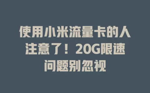 使用小米流量卡的人注意了！20G限速问题别忽视