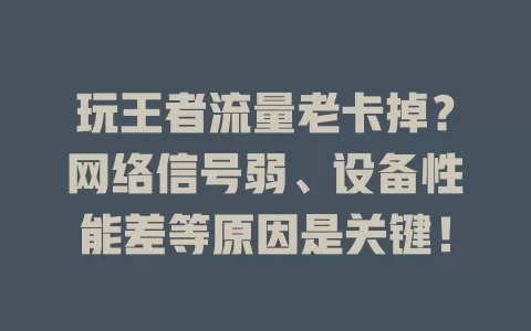 玩王者流量老卡掉？网络信号弱、设备性能差等原因是关键！