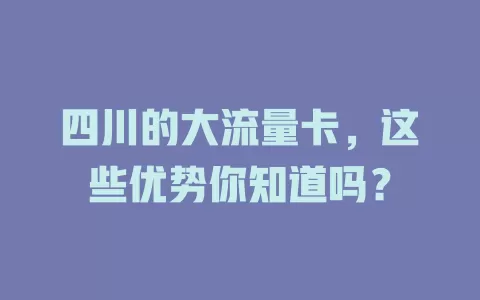 四川的大流量卡，这些优势你知道吗？