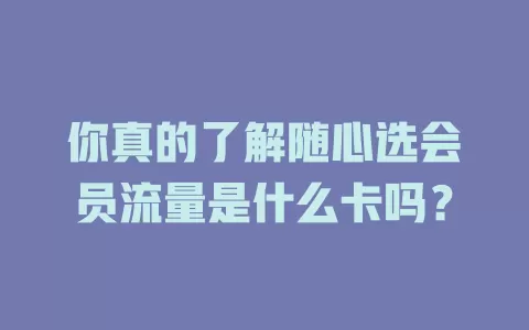 你真的了解随心选会员流量是什么卡吗？