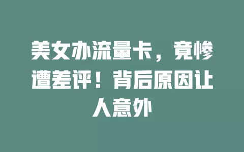 美女办流量卡，竟惨遭差评！背后原因让人意外