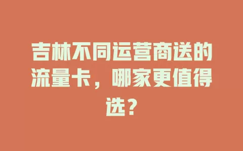 吉林不同运营商送的流量卡，哪家更值得选？