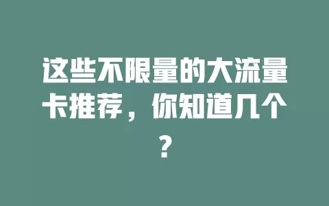 这些不限量的大流量卡推荐，你知道几个？