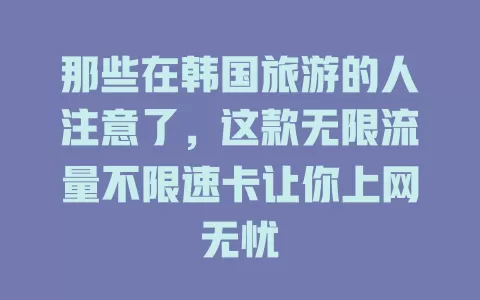 那些在韩国旅游的人注意了，这款无限流量不限速卡让你上网无忧