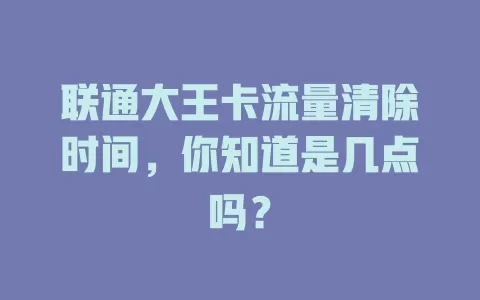 联通大王卡流量清除时间，你知道是几点吗？