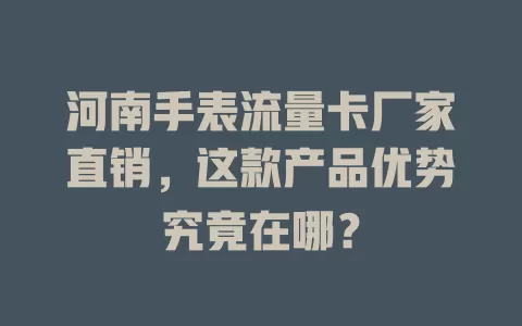 河南手表流量卡厂家直销，这款产品优势究竟在哪？