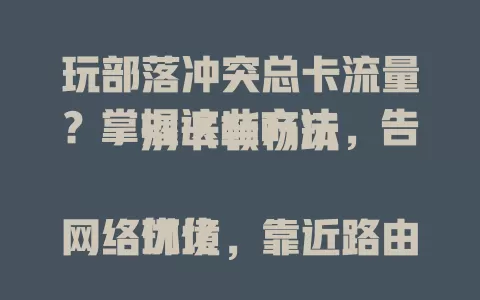 玩部落冲突总卡流量？掌握这些方法，告别卡顿畅玩

优化网络环境，靠近路由器，避开高峰。合理设游戏参数，调流畅画质。定期清手机缓存，关注更新。综合运用这些，告别卡顿，尽情享受游戏乐趣