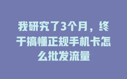 我研究了3个月，终于搞懂正规手机卡怎么批发流量