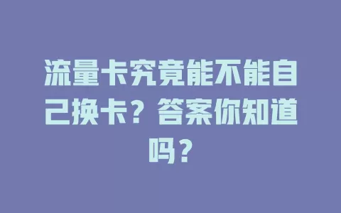 流量卡究竟能不能自己换卡？答案你知道吗？