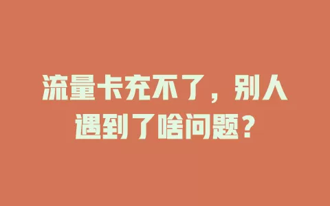 流量卡充不了，别人遇到了啥问题？
