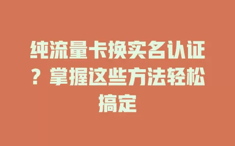 纯流量卡换实名认证？掌握这些方法轻松搞定