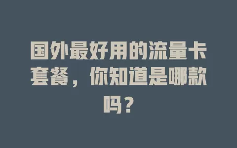国外最好用的流量卡套餐，你知道是哪款吗？