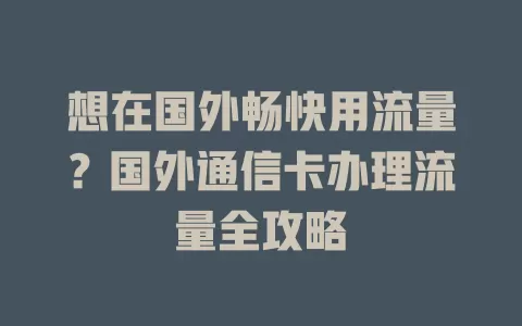 想在国外畅快用流量？国外通信卡办理流量全攻略
