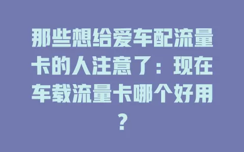 那些想给爱车配流量卡的人注意了：现在车载流量卡哪个好用？
