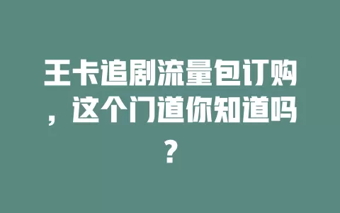 王卡追剧流量包订购，这个门道你知道吗？
