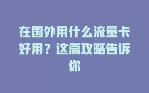 在国外用什么流量卡好用？这篇攻略告诉你